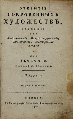 [Агентов М.И., Гаврилов И.Г.]. Открытие сокровенных художеств, служащее для фабрикантов, мануфактуристов, художников, мастеровых людей и для экономии / Пер. с нем. [В 3 ч.]. Ч. 1, 3. М.: В тип. Компании типографической, 1787–1790.
